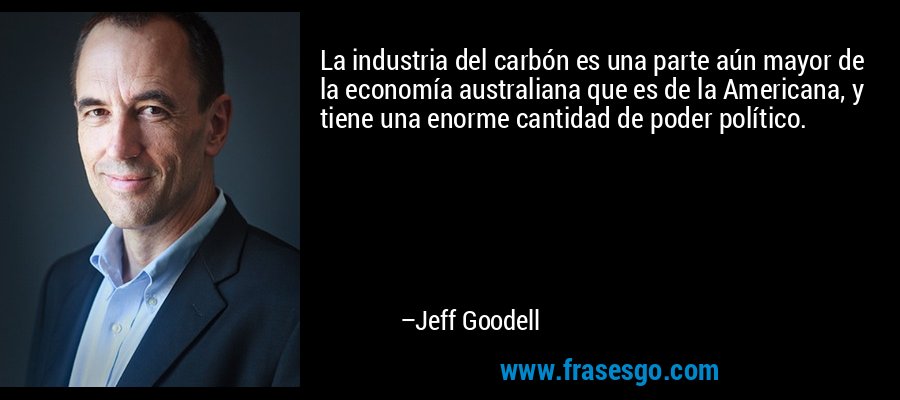 La industria del carbón es una parte aún mayor de la economía australiana que es de la Americana, y tiene una enorme cantidad de poder político. – Jeff Goodell