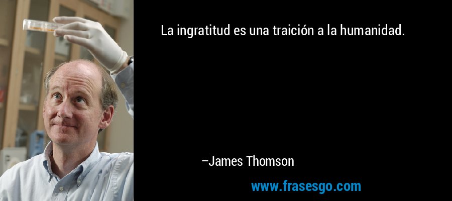 La ingratitud es una traición a la humanidad. – James Thomson