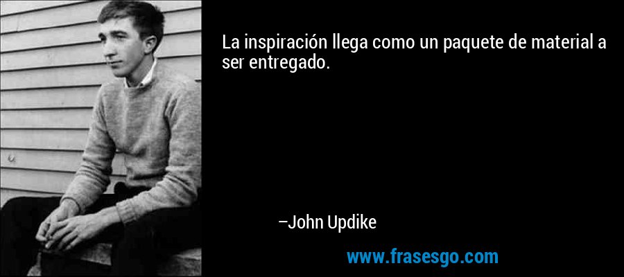 La inspiración llega como un paquete de material a ser entregado. – John Updike