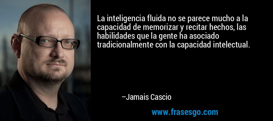 La inteligencia fluida no se parece mucho a la capacidad de memorizar y recitar hechos, las habilidades que la gente ha asociado tradicionalmente con la capacidad intelectual. – Jamais Cascio