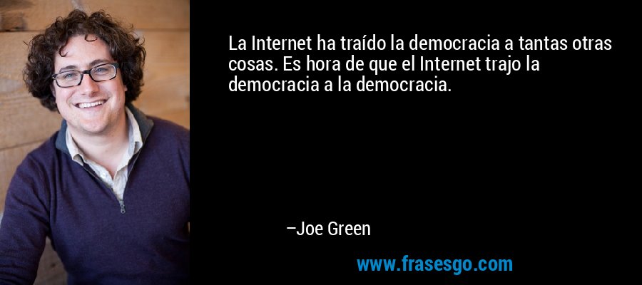 La Internet ha traído la democracia a tantas otras cosas. Es hora de que el Internet trajo la democracia a la democracia. – Joe Green