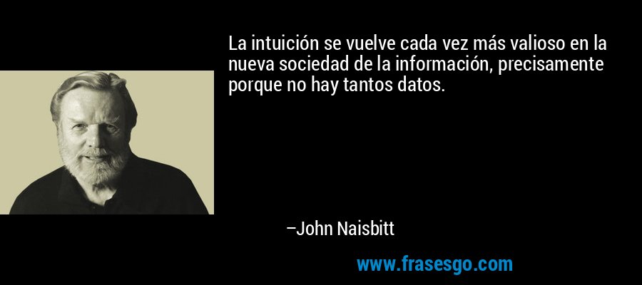 La intuición se vuelve cada vez más valioso en la nueva sociedad de la información, precisamente porque no hay tantos datos. – John Naisbitt