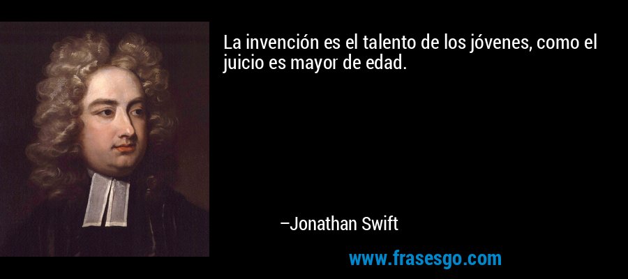 La invención es el talento de los jóvenes, como el juicio es mayor de edad. – Jonathan Swift