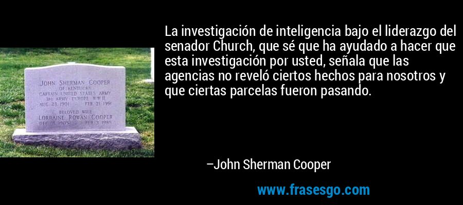 La investigación de inteligencia bajo el liderazgo del senador Church, que sé que ha ayudado a hacer que esta investigación por usted, señala que las agencias no reveló ciertos hechos para nosotros y que ciertas parcelas fueron pasando. – John Sherman Cooper