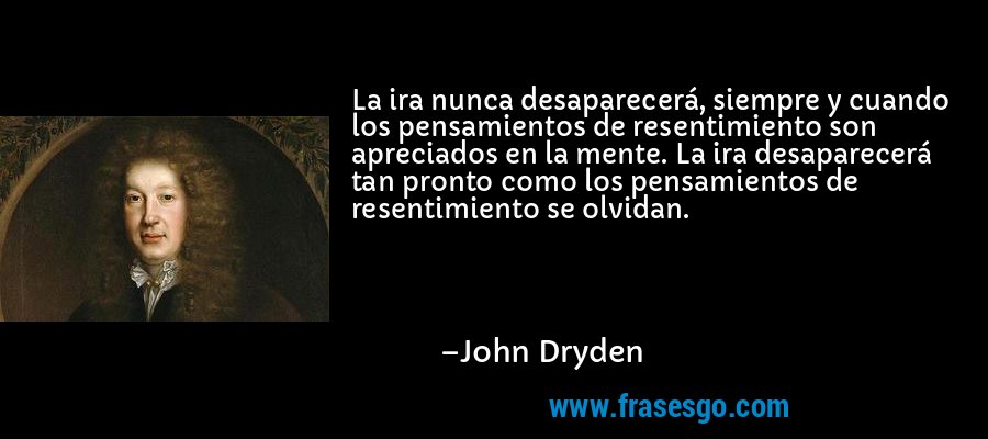 La ira nunca desaparecerá, siempre y cuando los pensamientos... - John  Dryden