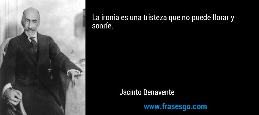 La ironía es una tristeza que no puede llorar y sonríe. – Jacinto Benavente