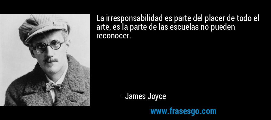 La irresponsabilidad es parte del placer de todo el arte, es la parte de las escuelas no pueden reconocer. – James Joyce