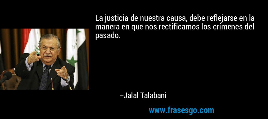 La justicia de nuestra causa, debe reflejarse en la manera en que nos rectificamos los crímenes del pasado. – Jalal Talabani
