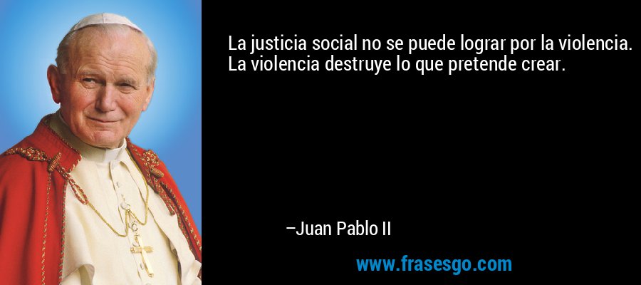 La justicia social no se puede lograr por la violencia. La violencia destruye lo que pretende crear. – Juan Pablo II