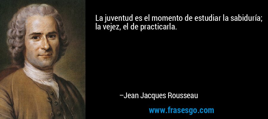 La juventud es el momento de estudiar la sabiduría; la vejez, el de practicarla. – Jean Jacques Rousseau