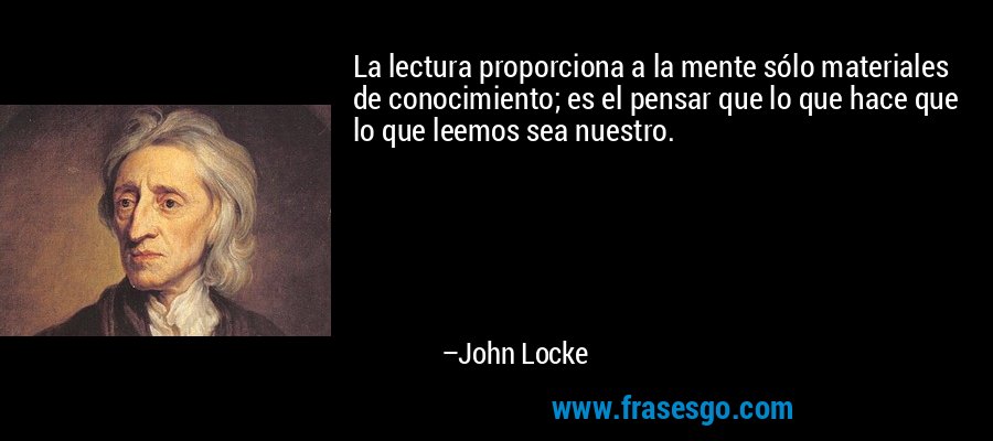 La lectura proporciona a la mente sólo materiales de conocimiento; es el pensar que lo que hace que lo que leemos sea nuestro. – John Locke