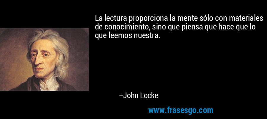 La lectura proporciona la mente sólo con materiales de conocimiento, sino que piensa que hace que lo que leemos nuestra. – John Locke