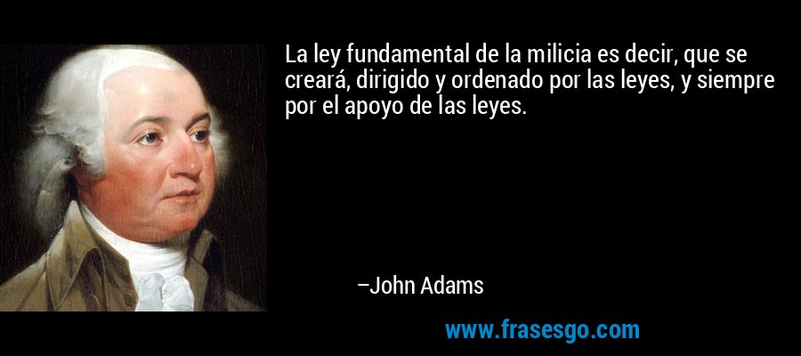 La ley fundamental de la milicia es decir, que se creará, dirigido y ordenado por las leyes, y siempre por el apoyo de las leyes. – John Adams