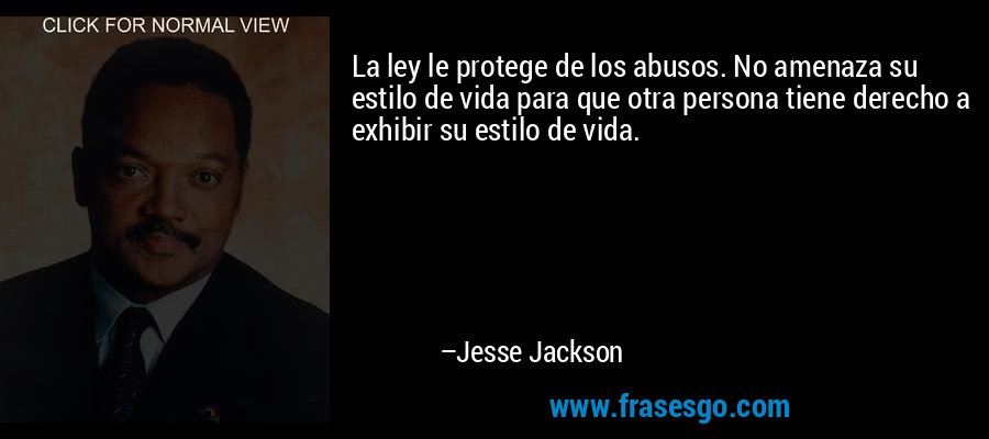 La ley le protege de los abusos. No amenaza su estilo de vida para que otra persona tiene derecho a exhibir su estilo de vida. – Jesse Jackson