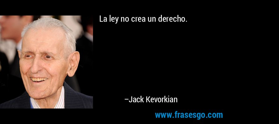 La ley no crea un derecho. – Jack Kevorkian
