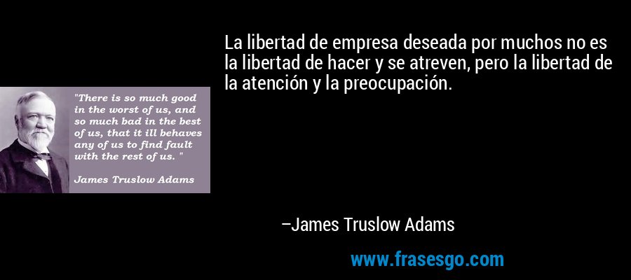 La libertad de empresa deseada por muchos no es la libertad de hacer y se atreven, pero la libertad de la atención y la preocupación. – James Truslow Adams