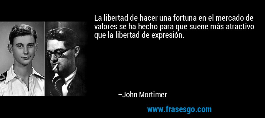 La libertad de hacer una fortuna en el mercado de valores se ha hecho para que suene más atractivo que la libertad de expresión. – John Mortimer
