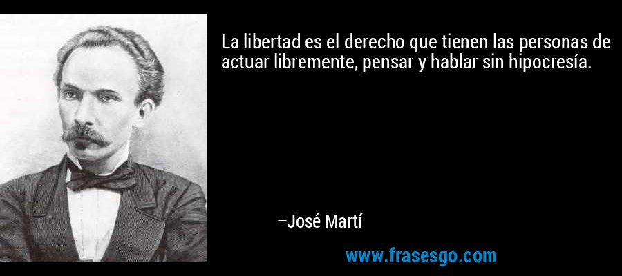 La libertad es el derecho que tienen las personas de actuar libremente, pensar y hablar sin hipocresía. – José Martí