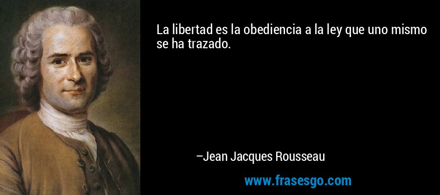 La libertad es la obediencia a la ley que uno mismo se ha trazado. – Jean Jacques Rousseau