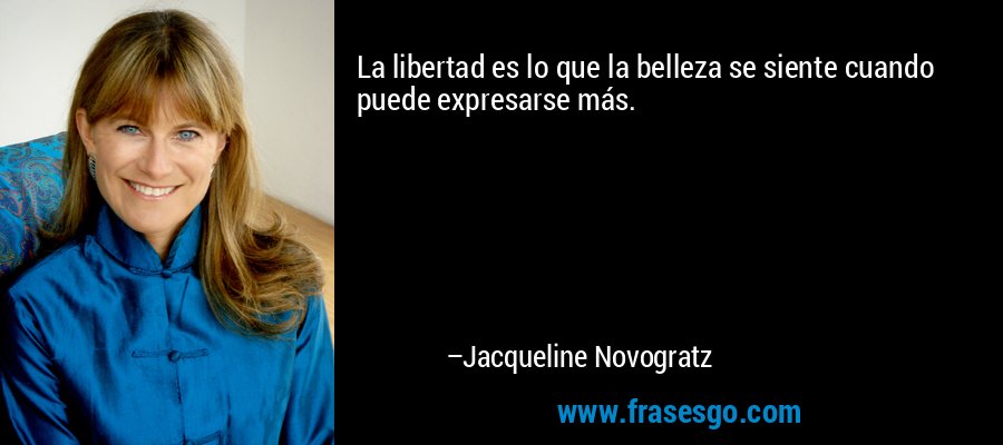 La libertad es lo que la belleza se siente cuando puede expresarse más. – Jacqueline Novogratz