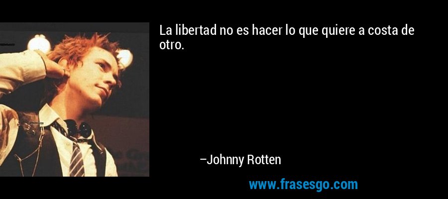 La libertad no es hacer lo que quiere a costa de otro. – Johnny Rotten