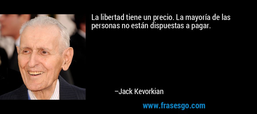 La libertad tiene un precio. La mayoría de las personas no están dispuestas a pagar. – Jack Kevorkian