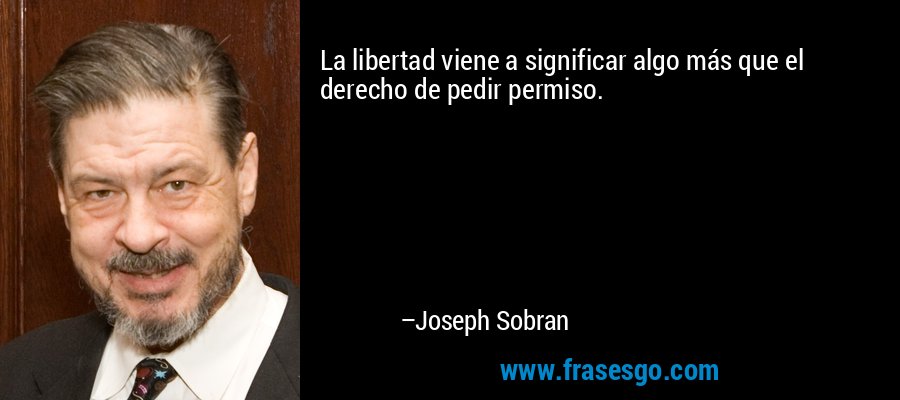 La libertad viene a significar algo más que el derecho de pedir permiso. – Joseph Sobran