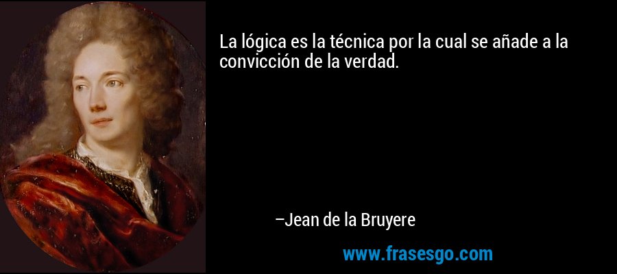 La lógica es la técnica por la cual se añade a la convicción de la verdad. – Jean de la Bruyere