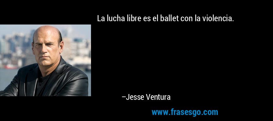 La lucha libre es el ballet con la violencia. – Jesse Ventura