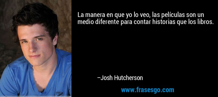 La manera en que yo lo veo, las películas son un medio diferente para contar historias que los libros. – Josh Hutcherson