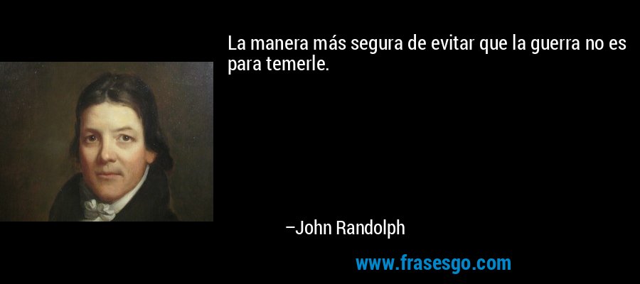La manera más segura de evitar que la guerra no es para temerle. – John Randolph