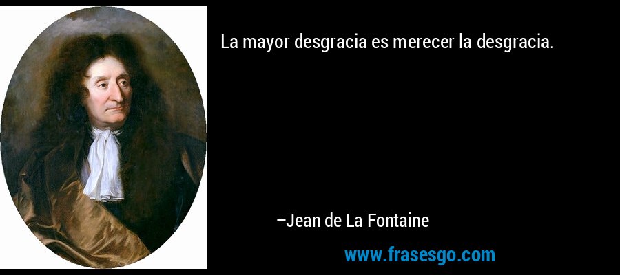 La mayor desgracia es merecer la desgracia. – Jean de La Fontaine