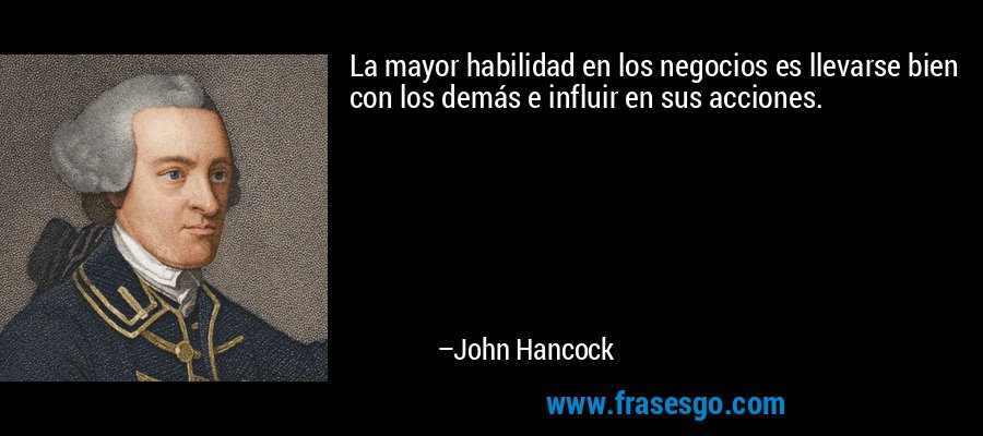 La mayor habilidad en los negocios es llevarse bien con los demás e influir en sus acciones. – John Hancock