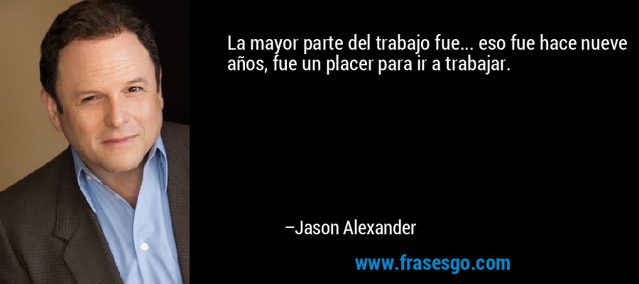 La mayor parte del trabajo fue... eso fue hace nueve años, fue un placer para ir a trabajar. – Jason Alexander