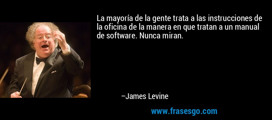 La mayoría de la gente trata a las instrucciones de la oficina de la manera en que tratan a un manual de software. Nunca miran. – James Levine