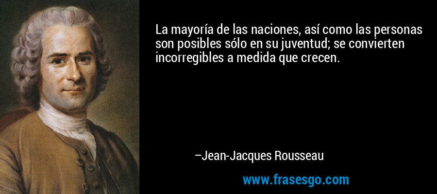 La mayoría de las naciones, así como las personas son posibles sólo en su juventud; se convierten incorregibles a medida que crecen. – Jean-Jacques Rousseau