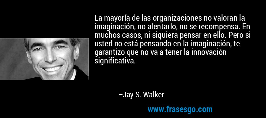 La mayoría de las organizaciones no valoran la imaginación, no alentarlo, no se recompensa. En muchos casos, ni siquiera pensar en ello. Pero si usted no está pensando en la imaginación, te garantizo que no va a tener la innovación significativa. – Jay S. Walker