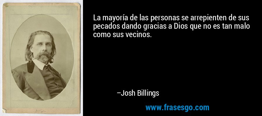 La mayoría de las personas se arrepienten de sus pecados dando gracias a Dios que no es tan malo como sus vecinos. – Josh Billings