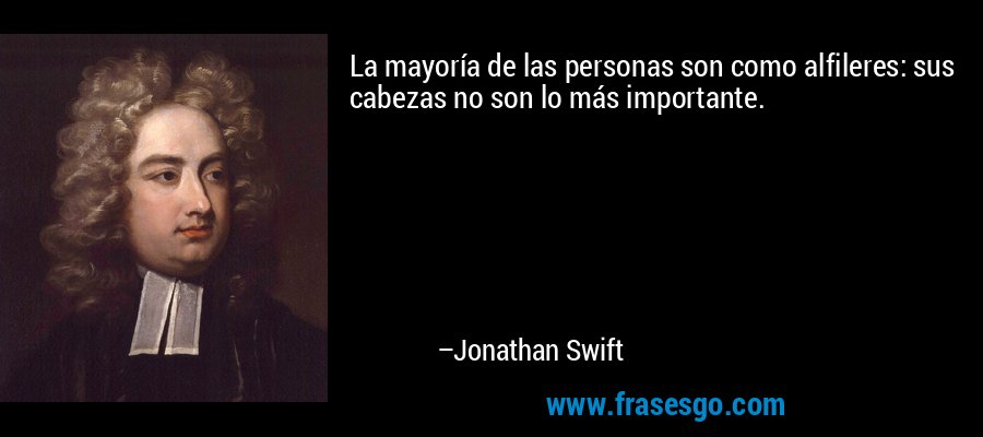 La mayoría de las personas son como alfileres: sus cabezas no son lo más importante. – Jonathan Swift