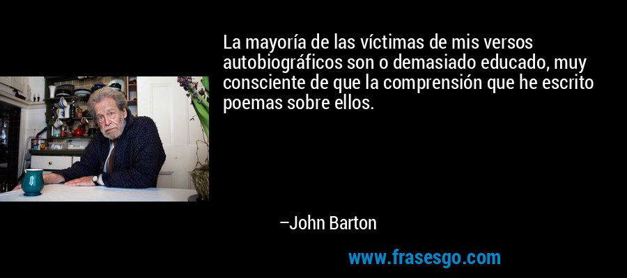 La mayoría de las víctimas de mis versos autobiográficos son o demasiado educado, muy consciente de que la comprensión que he escrito poemas sobre ellos. – John Barton