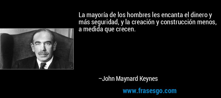 La mayoría de los hombres les encanta el dinero y más seguridad, y la creación y construcción menos, a medida que crecen. – John Maynard Keynes