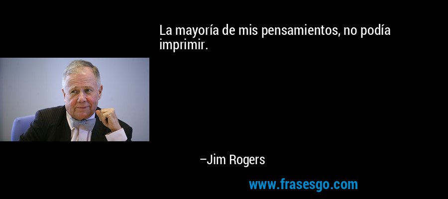 La mayoría de mis pensamientos, no podía imprimir. – Jim Rogers