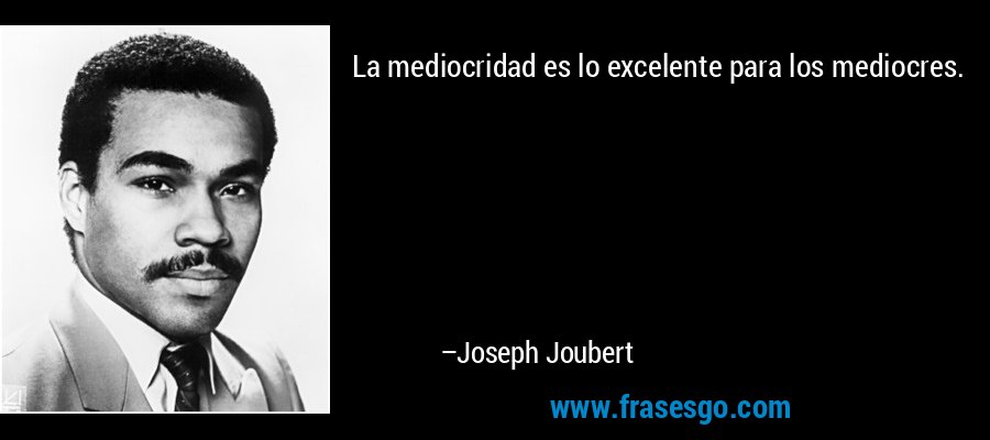 La mediocridad es lo excelente para los mediocres. – Joseph Joubert