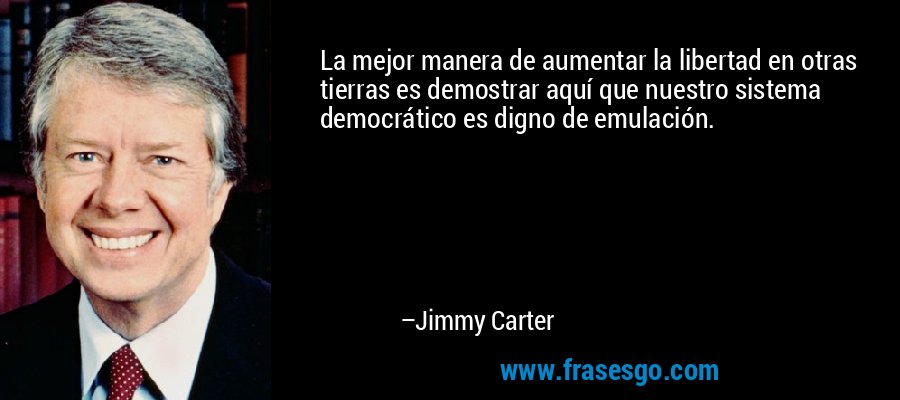 La mejor manera de aumentar la libertad en otras tierras es demostrar aquí que nuestro sistema democrático es digno de emulación. – Jimmy Carter