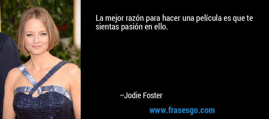 La mejor razón para hacer una película es que te sientas pasión en ello. – Jodie Foster