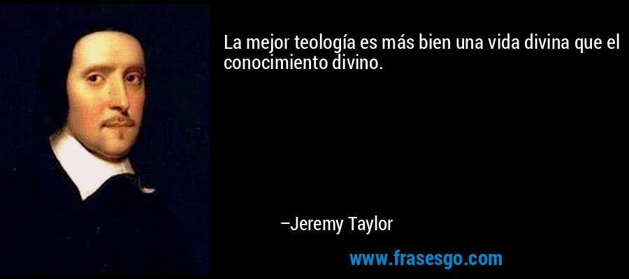 La mejor teología es más bien una vida divina que el conocimiento divino. – Jeremy Taylor