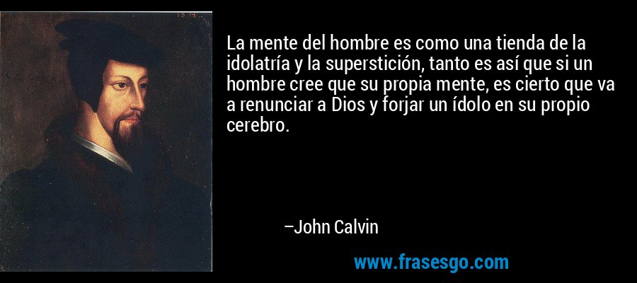 La mente del hombre es como una tienda de la idolatría y la superstición, tanto es así que si un hombre cree que su propia mente, es cierto que va a renunciar a Dios y forjar un ídolo en su propio cerebro. – John Calvin
