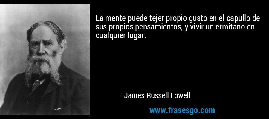 La mente puede tejer propio gusto en el capullo de sus propios pensamientos, y vivir un ermitaño en cualquier lugar. – James Russell Lowell