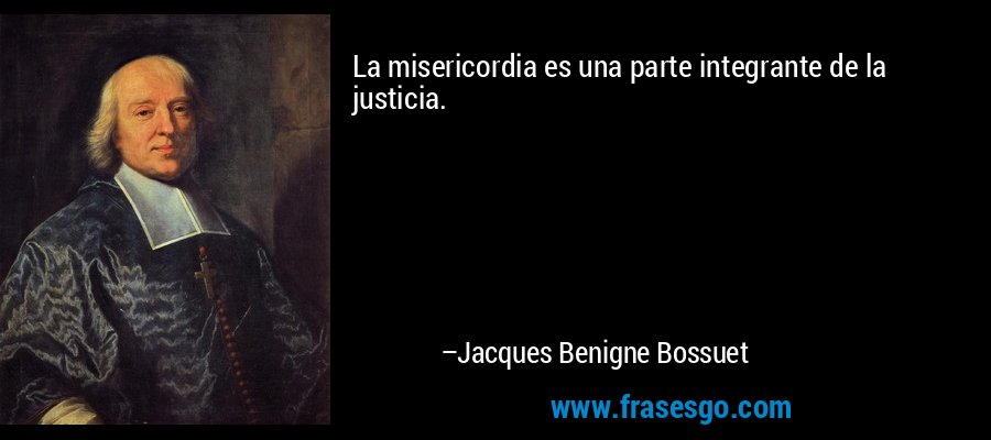 La misericordia es una parte integrante de la justicia. – Jacques Benigne Bossuet