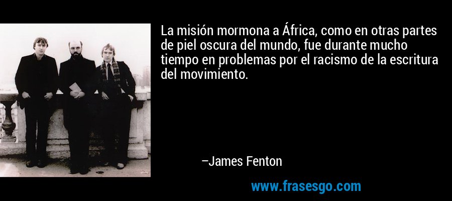 La misión mormona a África, como en otras partes de piel oscura del mundo, fue durante mucho tiempo en problemas por el racismo de la escritura del movimiento. – James Fenton